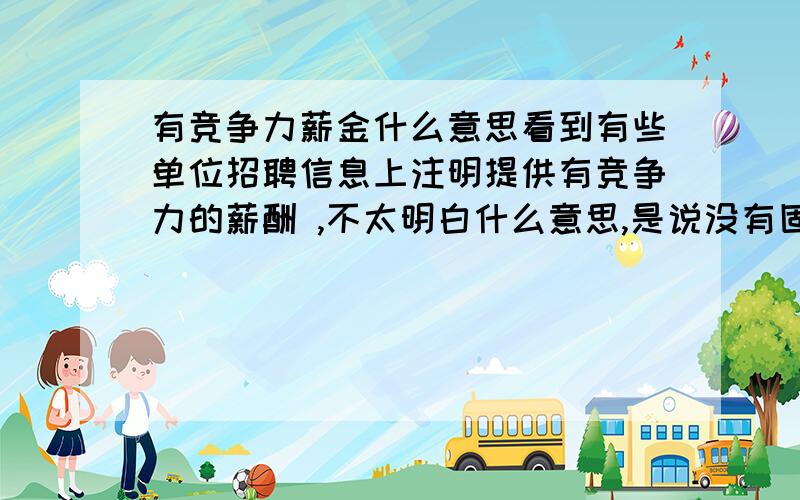 有竞争力薪金什么意思看到有些单位招聘信息上注明提供有竞争力的薪酬 ,不太明白什么意思,是说没有固定工资么?业绩不好没钱拿?按cemcc 你的意思是说有竞争力薪金就是无底薪只拿提成的