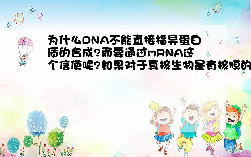 为什么DNA不能直接指导蛋白质的合成?而要通过mRNA这个信使呢?如果对于真核生物是有核膜的缘故,那么对于没有核膜的原核生物怎么也要先转录出mRNA呢?