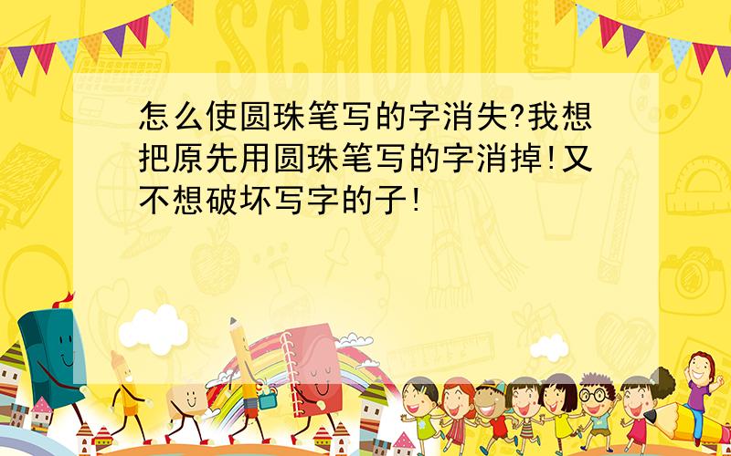 怎么使圆珠笔写的字消失?我想把原先用圆珠笔写的字消掉!又不想破坏写字的子!