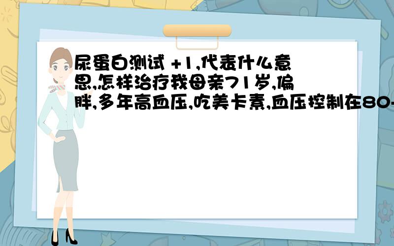 尿蛋白测试 +1,代表什么意思,怎样治疗我母亲71岁,偏胖,多年高血压,吃美卡素,血压控制在80-130之间.去年住院检查,有糖尿病,血脂偏高,吃拜糖平,立普妥,控制还可以.今年5月份检查身体,还很正