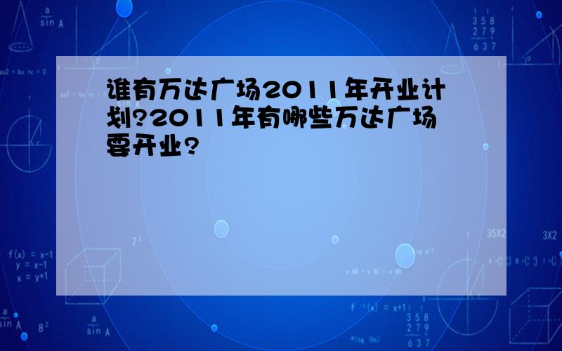 谁有万达广场2011年开业计划?2011年有哪些万达广场要开业?