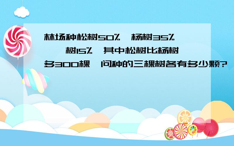 林场种松树50%,杨树35%,桉树15%,其中松树比杨树多300棵,问种的三棵树各有多少颗?