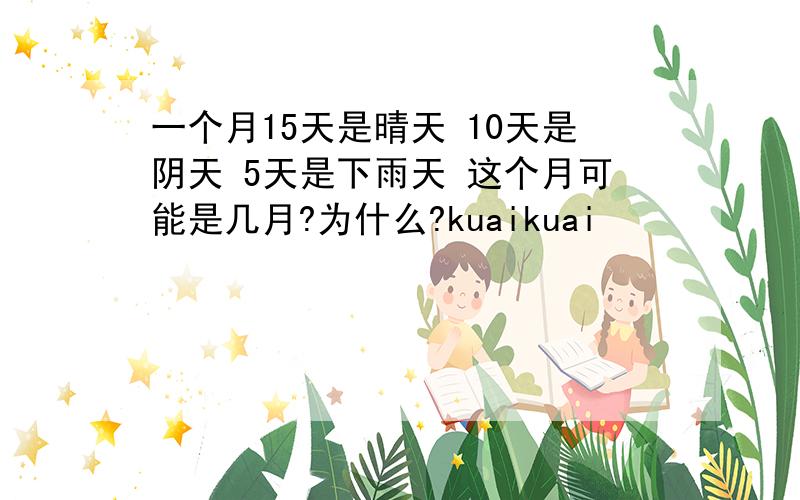 一个月15天是晴天 10天是阴天 5天是下雨天 这个月可能是几月?为什么?kuaikuai