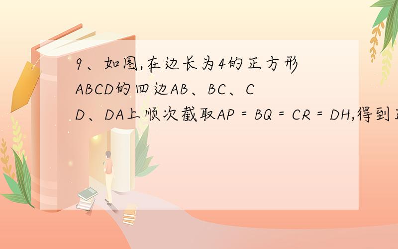 9、如图,在边长为4的正方形ABCD的四边AB、BC、CD、DA上顺次截取AP＝BQ＝CR＝DH,得到正方形PQRH,求正方形PQRH的面积S和AP的长度x之间的函数关系式和自变量x的取值范围．