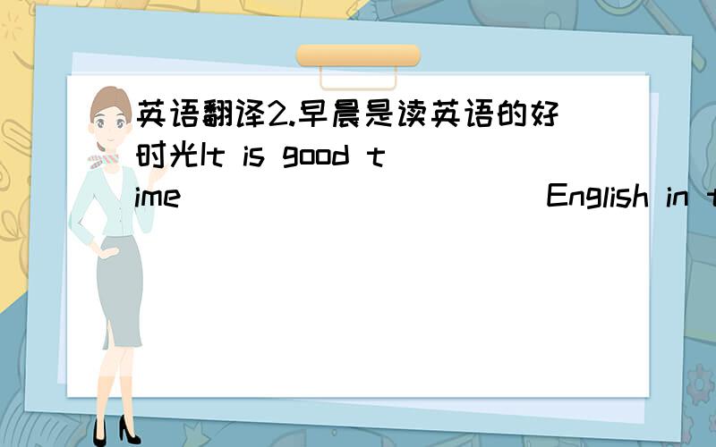 英语翻译2.早晨是读英语的好时光It is good time_____ _____ English in the morning.