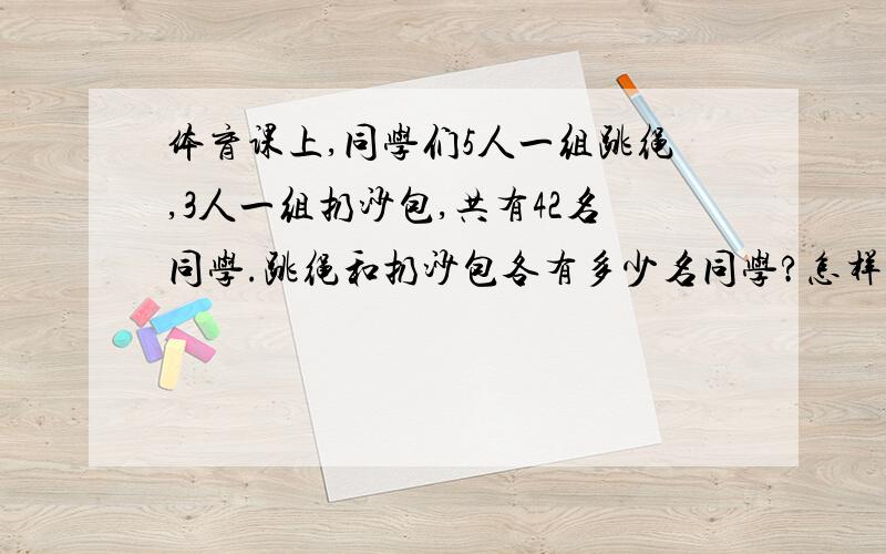 体育课上,同学们5人一组跳绳,3人一组扔沙包,共有42名同学.跳绳和扔沙包各有多少名同学?怎样列式?如何说算理?