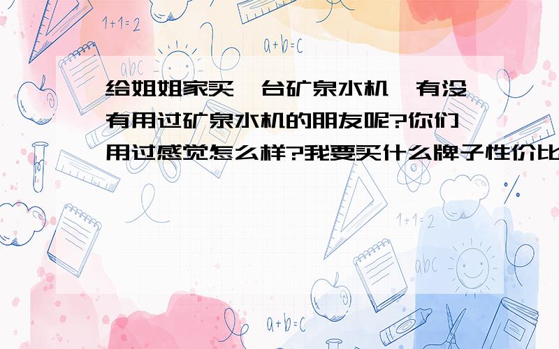 给姐姐家买一台矿泉水机,有没有用过矿泉水机的朋友呢?你们用过感觉怎么样?我要买什么牌子性价比高点?