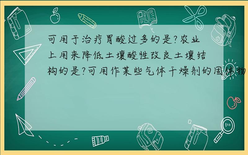 可用于治疗胃酸过多的是?农业上用来降低土壤酸性改良土壤结构的是?可用作某些气体干燥剂的固体物质是?1氢氧化铝2PH试纸3稀盐酸4熟石灰5浓硫酸6烧碱