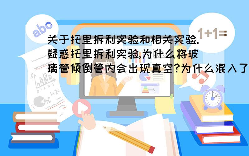 关于托里拆利实验和相关实验.疑惑托里拆利实验,为什么将玻璃管倾倒管内会出现真空?为什么混入了空气测量值小于真实值?玻璃杯：将装满水的玻璃杯盖上一张纸片,将其倒转,玻璃杯水有重