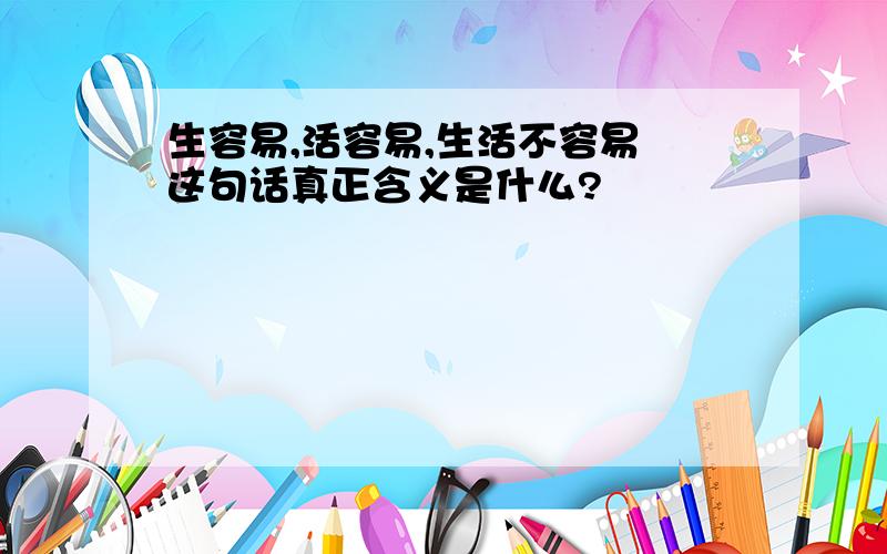 生容易,活容易,生活不容易 这句话真正含义是什么?