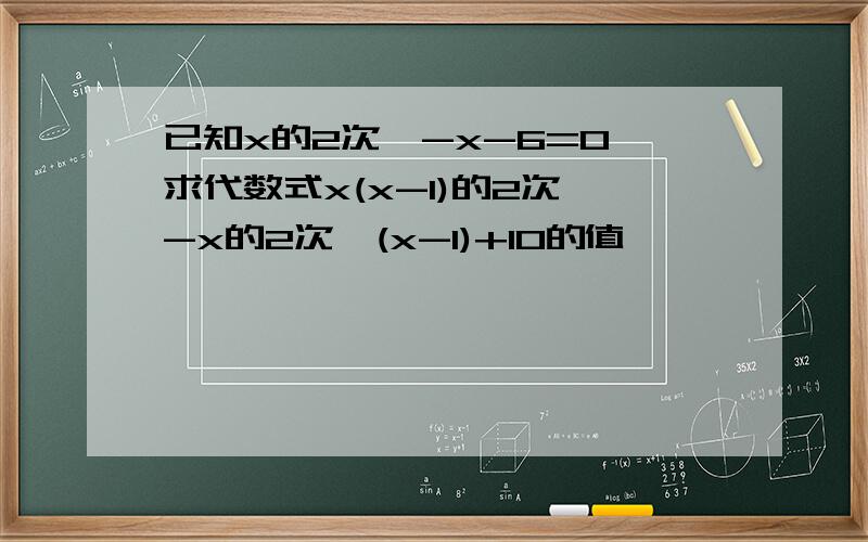 已知x的2次幂-x-6=0,求代数式x(x-1)的2次幂-x的2次幂(x-1)+10的值