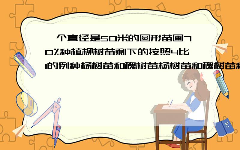 一个直径是50米的圆形苗圃70%种植柳树苗剩下的按照4比1的例种杨树苗和槐树苗杨树苗和槐树苗种多少平方mi急用