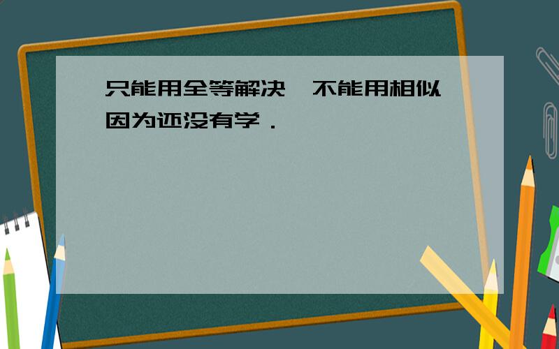 只能用全等解决,不能用相似,因为还没有学．