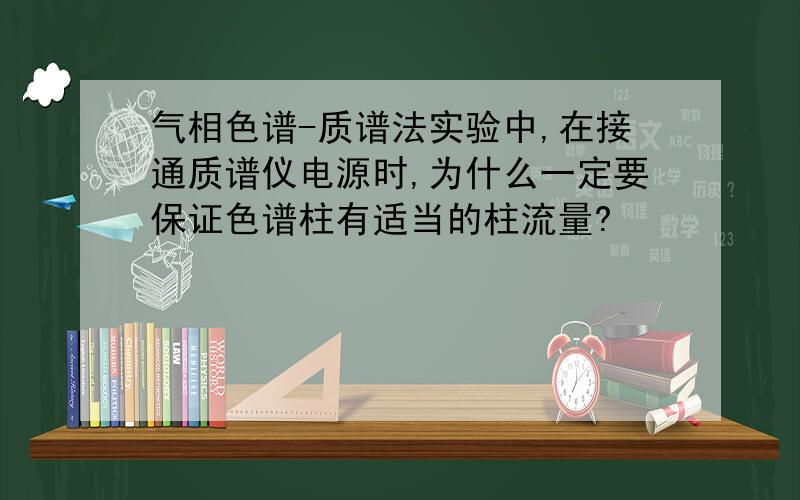 气相色谱-质谱法实验中,在接通质谱仪电源时,为什么一定要保证色谱柱有适当的柱流量?