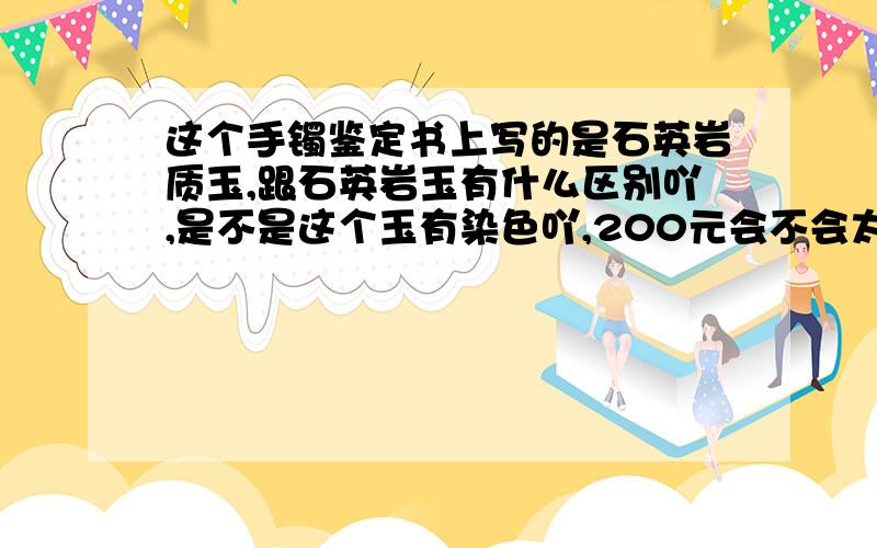 这个手镯鉴定书上写的是石英岩质玉,跟石英岩玉有什么区别吖,是不是这个玉有染色吖,200元会不会太贵了跟石英岩质玉长期佩带对身体有影响吗?,而且实物没有图片的那么白,比较暗黄的