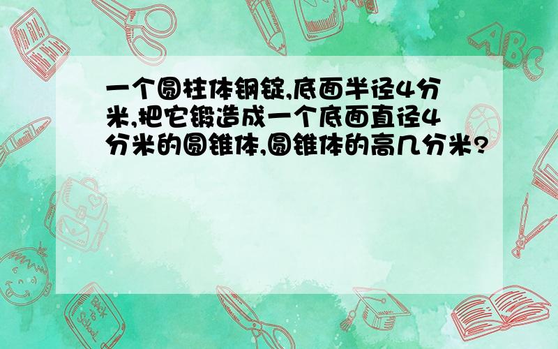 一个圆柱体钢锭,底面半径4分米,把它锻造成一个底面直径4分米的圆锥体,圆锥体的高几分米?