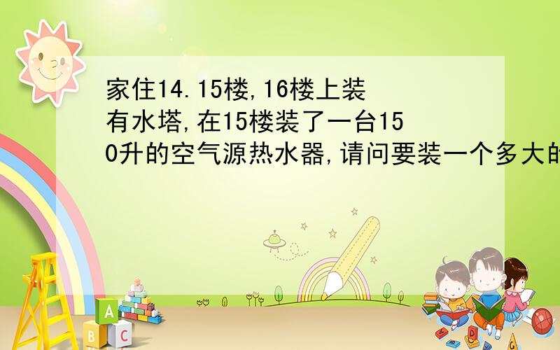 家住14.15楼,16楼上装有水塔,在15楼装了一台150升的空气源热水器,请问要装一个多大的增压泵