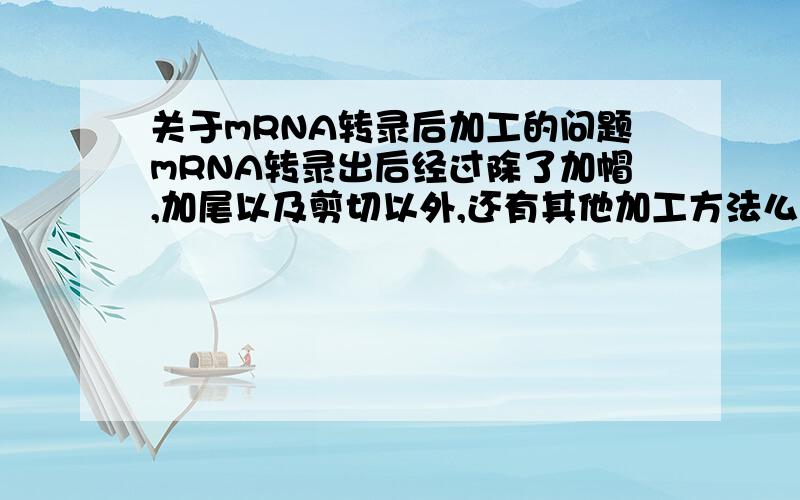 关于mRNA转录后加工的问题mRNA转录出后经过除了加帽,加尾以及剪切以外,还有其他加工方法么?为什么帽结构和聚腺苷酸尾结构是对mRNA加工时有效的,是想问下为什么这样的结构可以起作用,而