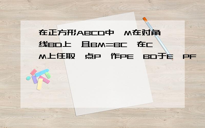 在正方形ABCD中,M在对角线BD上,且BM=BC,在CM上任取一点P,作PE⊥BD于E,PF⊥BC于F,求证：PE+PF=1/2BD