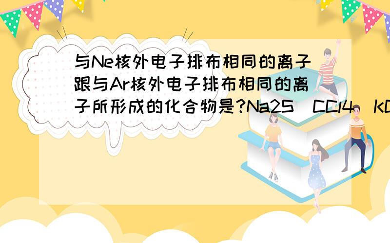 与Ne核外电子排布相同的离子跟与Ar核外电子排布相同的离子所形成的化合物是?Na2S  CCl4  KCl  Mgo  KF离子应该是Cl S K ,那么为什么没有KCl而只有Na2S  CCl4  KF呢?为什么?