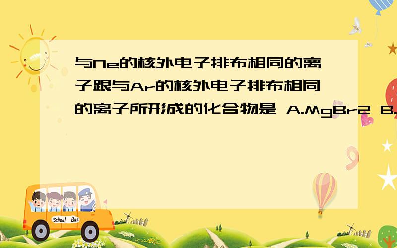 与Ne的核外电子排布相同的离子跟与Ar的核外电子排布相同的离子所形成的化合物是 A.MgBr2 B.Na2s C.CCl4D.KCl