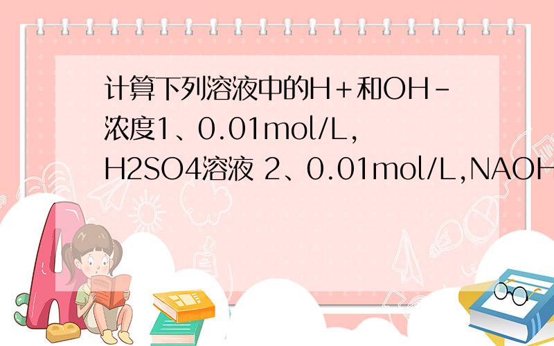 计算下列溶液中的H＋和OH－浓度1、0.01mol/L,H2SO4溶液 2、0.01mol/L,NAOH溶液