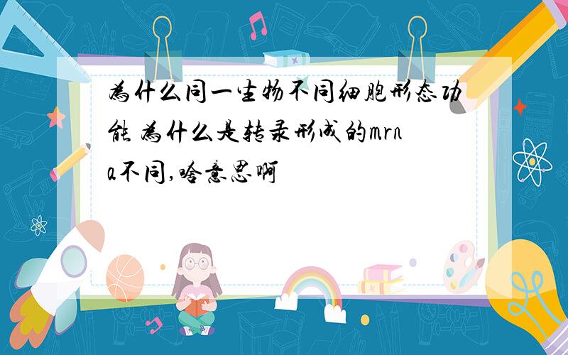 为什么同一生物不同细胞形态功能 为什么是转录形成的mrna不同,啥意思啊