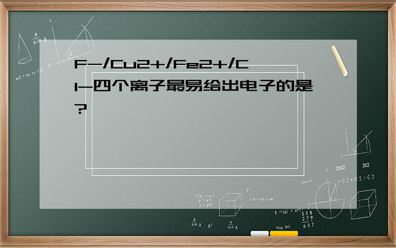 F-/Cu2+/Fe2+/Cl-四个离子最易给出电子的是?