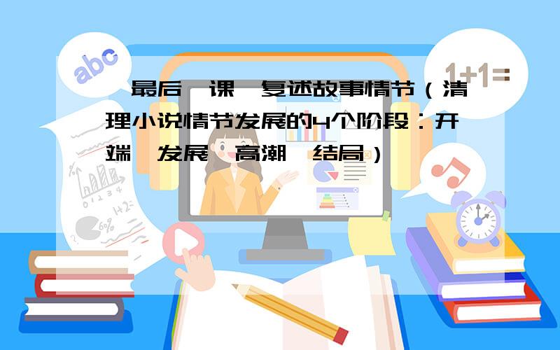 《最后一课》复述故事情节（清理小说情节发展的4个阶段：开端、发展、高潮、结局）