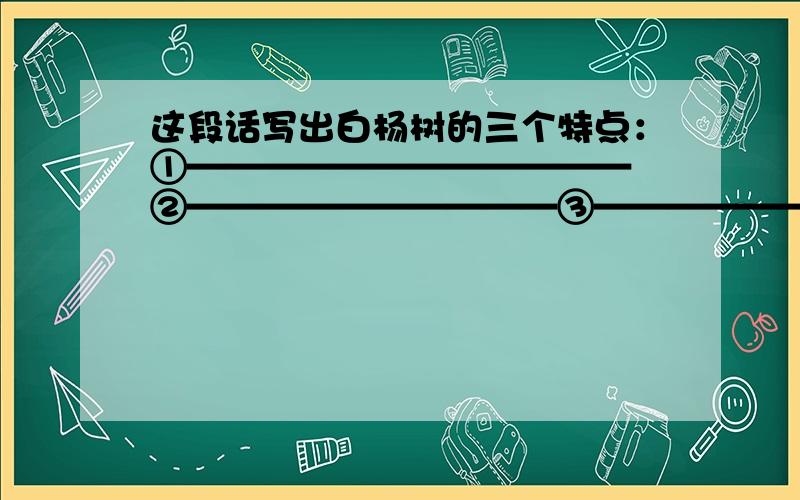 这段话写出白杨树的三个特点：①———————————— ②——————————③——————————爸爸的微笑消失了,脸色变得严肃起来.他想了一会儿,对儿子和小女儿说：“白