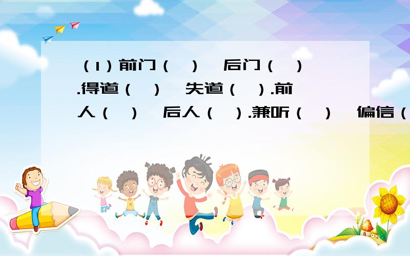 （1）前门（ ）,后门（ ）.得道（ ）,失道（ ）.前人（ ）,后人（ ）.兼听（ ）,偏信（ ）.