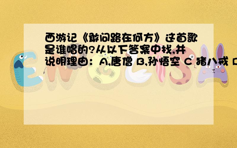 西游记《敢问路在何方》这首歌是谁唱的?从以下答案中找,并说明理由：A,唐僧 B,孙悟空 C 猪八戒 D沙僧