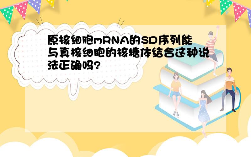 原核细胞mRNA的SD序列能与真核细胞的核糖体结合这种说法正确吗?