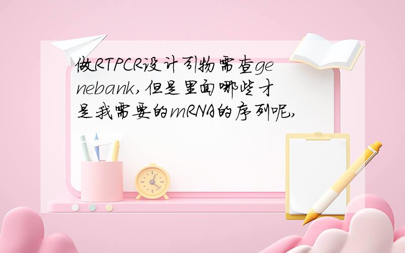 做RTPCR设计引物需查genebank,但是里面哪些才是我需要的mRNA的序列呢,