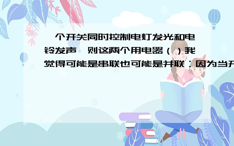 一个开关同时控制电灯发光和电铃发声,则这两个用电器（）我觉得可能是串联也可能是并联：因为当开关放在干路上就都可以控制呀~