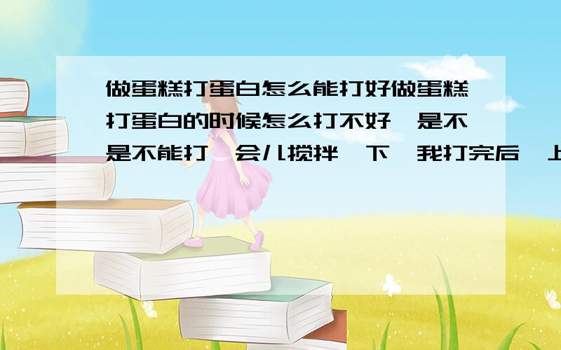 做蛋糕打蛋白怎么能打好做蛋糕打蛋白的时候怎么打不好,是不是不能打一会儿搅拌一下,我打完后,上面还好,下面有蛋液