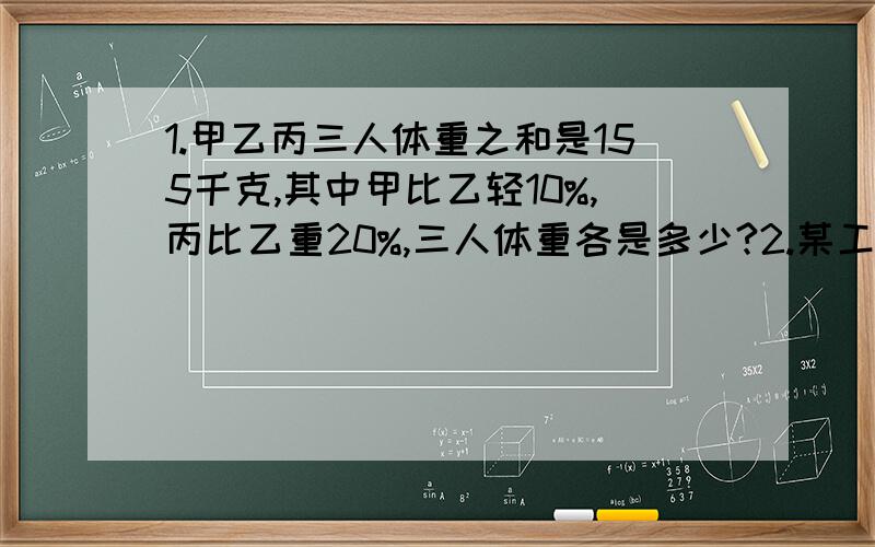 1.甲乙丙三人体重之和是155千克,其中甲比乙轻10%,丙比乙重20%,三人体重各是多少?2.某工厂今年第一季度总产值为264.8万元,其中第二个月相比第一个月增长10%,第三个月比第二个月也增长10%,三个