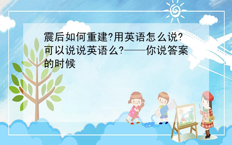 震后如何重建?用英语怎么说?可以说说英语么?——你说答案的时候