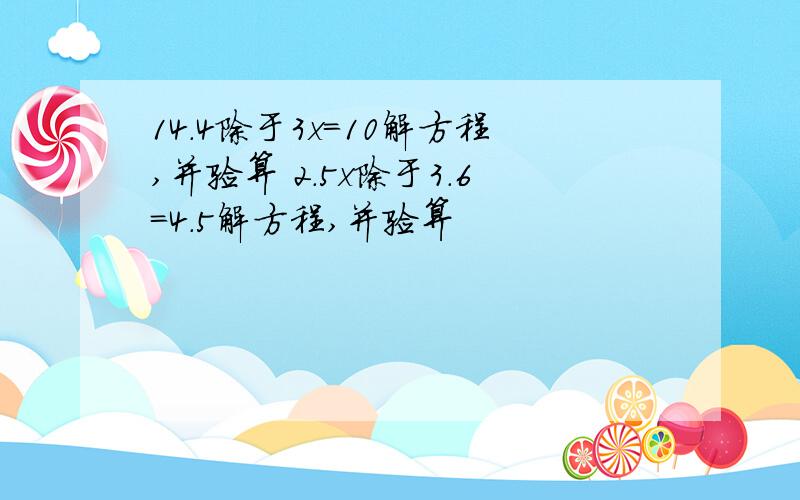 14.4除于3x=10解方程,并验算 2.5x除于3.6=4.5解方程,并验算