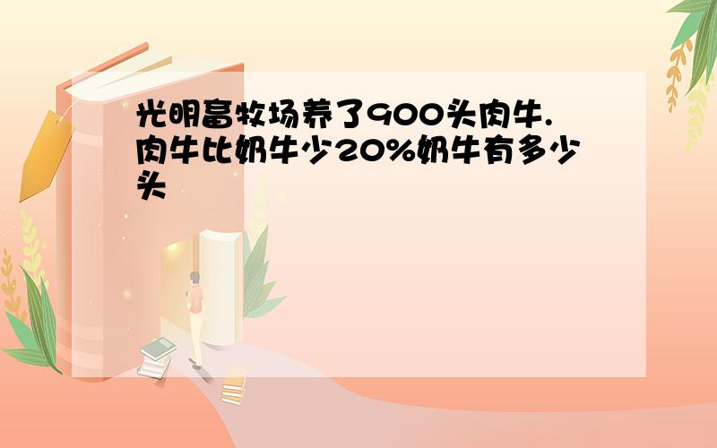 光明畜牧场养了900头肉牛.肉牛比奶牛少20%奶牛有多少头