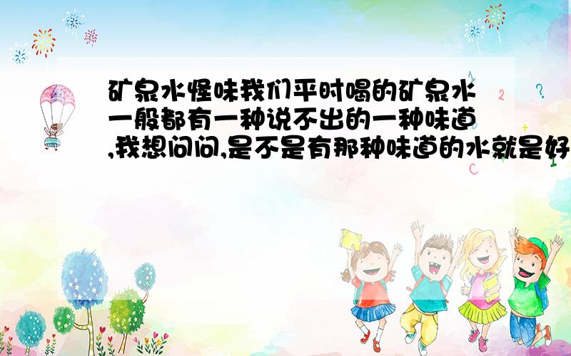 矿泉水怪味我们平时喝的矿泉水一般都有一种说不出的一种味道,我想问问,是不是有那种味道的水就是好水没有的就不是好水,我同学说他们喝不习惯新订的矿泉水,说没有那种味道,也不知道