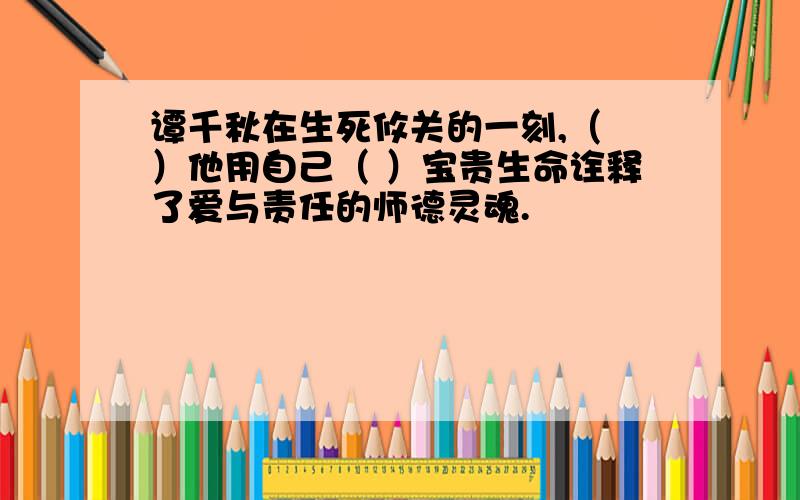 谭千秋在生死攸关的一刻,（ ）他用自己（ ）宝贵生命诠释了爱与责任的师德灵魂.