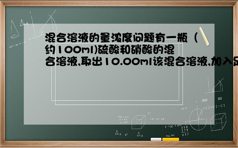 混合溶液的量浓度问题有一瓶（约100ml)硫酸和硝酸的混合溶液,取出10.00ml该混合溶液,加入足量氯化钡溶液,充分反应后过滤、洗涤、烘干,可得到2.33g沉淀.滤液跟2.00mol/L NaOH溶液反应,共用去35.00