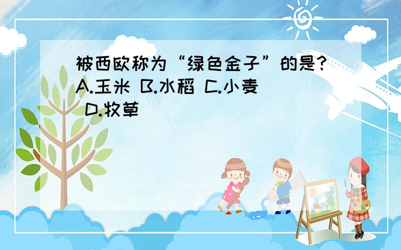 被西欧称为“绿色金子”的是?A.玉米 B.水稻 C.小麦 D.牧草