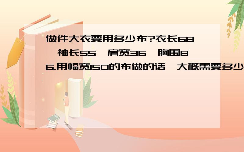 做件大衣要用多少布?衣长68,袖长55,肩宽36,胸围86.用幅宽150的布做的话,大概需要多少布料~PS;4米多有点不靠谱,宽幅150的布呢.其他几个没看懂- -