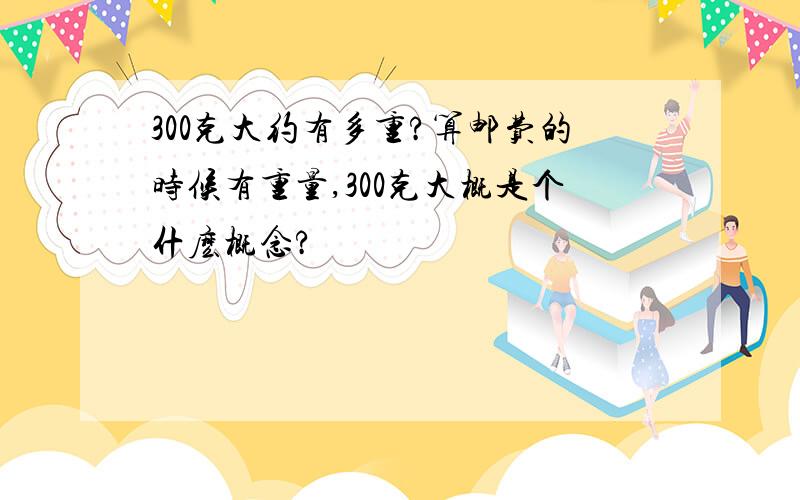 300克大约有多重?算邮费的时候有重量,300克大概是个什麽概念?