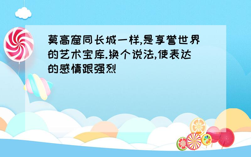 莫高窟同长城一样,是享誉世界的艺术宝库.换个说法,使表达的感情跟强烈