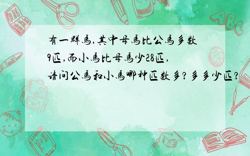 有一群马,其中母马比公马多数9匹,而小马比母马少28匹,请问公马和小马哪种匹数多?多多少匹?