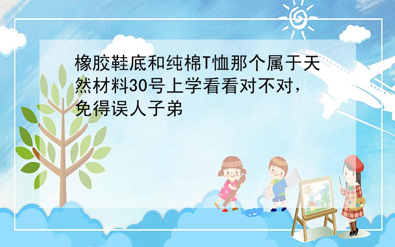 橡胶鞋底和纯棉T恤那个属于天然材料30号上学看看对不对，免得误人子弟