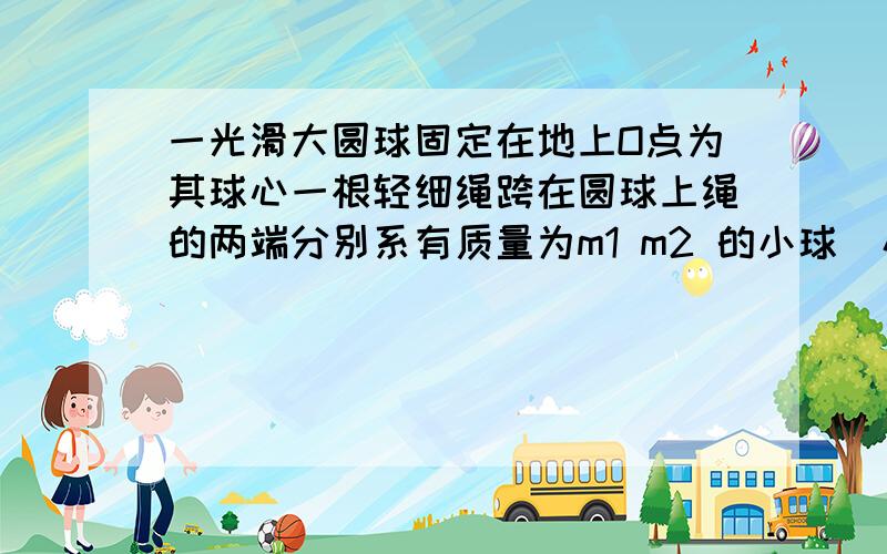 一光滑大圆球固定在地上O点为其球心一根轻细绳跨在圆球上绳的两端分别系有质量为m1 m2 的小球（小球半径忽略不计当它们处于平衡状态时 质量为m1的小球与O点的连线在竖直方向的夹角为60